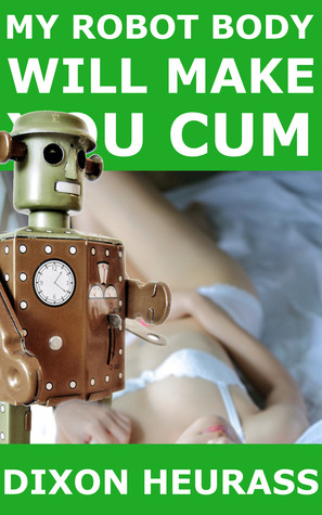 Cover of My Robot Body Will Make You Cum by Dixon Heurass